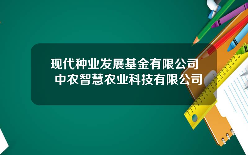 现代种业发展基金有限公司 中农智慧农业科技有限公司